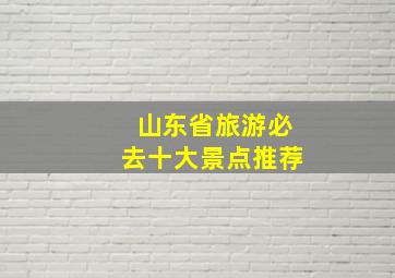 山东省旅游必去十大景点推荐