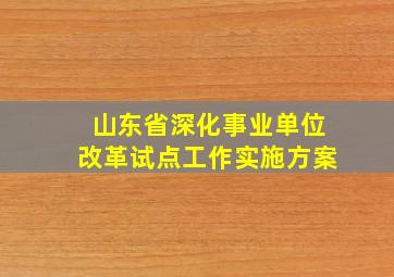 山东省深化事业单位改革试点工作实施方案