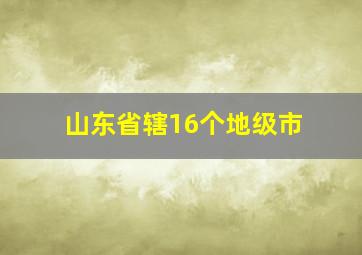 山东省辖16个地级市