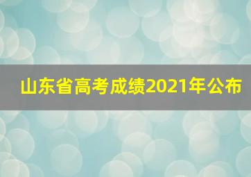 山东省高考成绩2021年公布