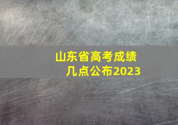 山东省高考成绩几点公布2023