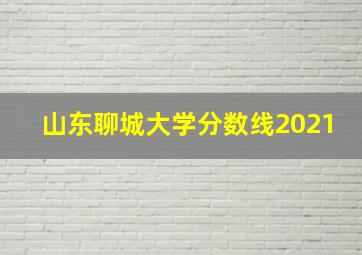 山东聊城大学分数线2021