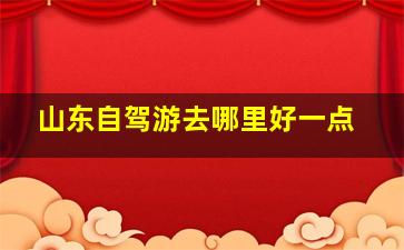 山东自驾游去哪里好一点