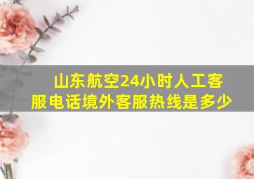 山东航空24小时人工客服电话境外客服热线是多少