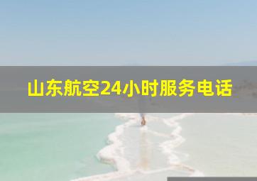 山东航空24小时服务电话