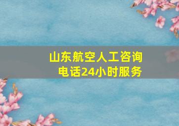 山东航空人工咨询电话24小时服务