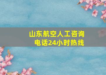 山东航空人工咨询电话24小时热线