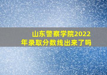 山东警察学院2022年录取分数线出来了吗