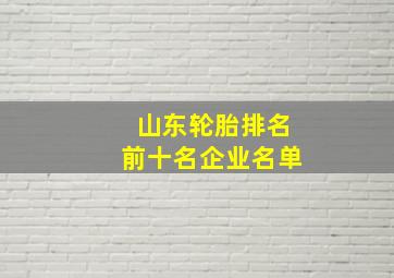 山东轮胎排名前十名企业名单