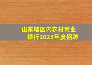 山东辖区内农村商业银行2023年度招聘