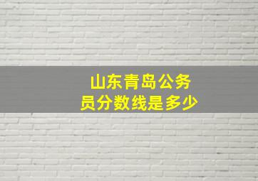 山东青岛公务员分数线是多少