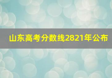 山东高考分数线2821年公布