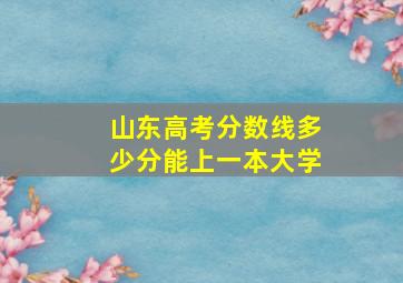 山东高考分数线多少分能上一本大学