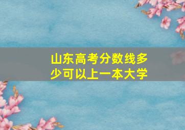 山东高考分数线多少可以上一本大学