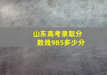 山东高考录取分数线985多少分