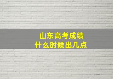 山东高考成绩什么时候出几点