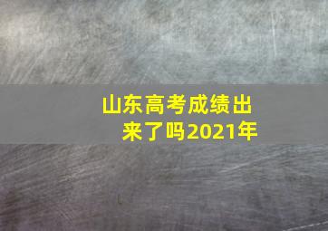 山东高考成绩出来了吗2021年