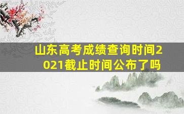 山东高考成绩查询时间2021截止时间公布了吗