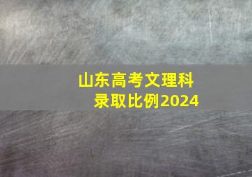 山东高考文理科录取比例2024