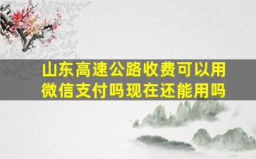 山东高速公路收费可以用微信支付吗现在还能用吗