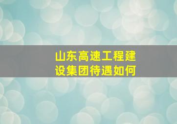 山东高速工程建设集团待遇如何