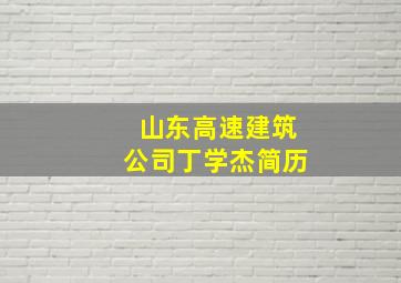 山东高速建筑公司丁学杰简历