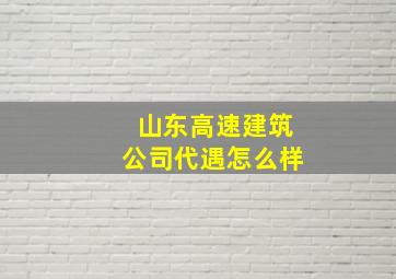 山东高速建筑公司代遇怎么样