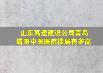 山东高速建设公司青岛城阳中医医院楼层有多高