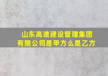 山东高速建设管理集团有限公司是甲方么是乙方