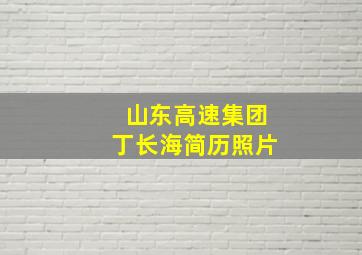 山东高速集团丁长海简历照片