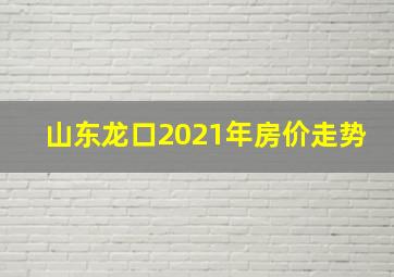 山东龙口2021年房价走势