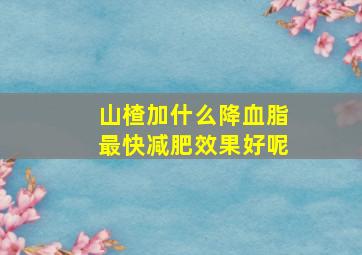 山楂加什么降血脂最快减肥效果好呢