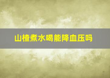 山楂煮水喝能降血压吗