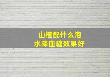 山楂配什么泡水降血糖效果好