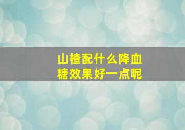 山楂配什么降血糖效果好一点呢