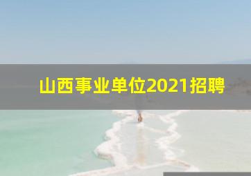 山西事业单位2021招聘