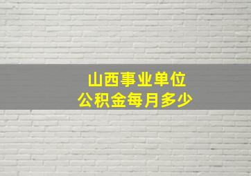 山西事业单位公积金每月多少