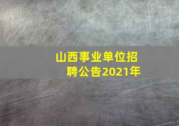 山西事业单位招聘公告2021年