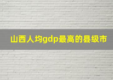 山西人均gdp最高的县级市