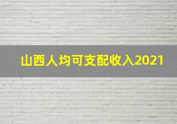 山西人均可支配收入2021