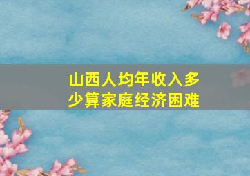 山西人均年收入多少算家庭经济困难