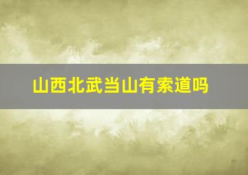 山西北武当山有索道吗