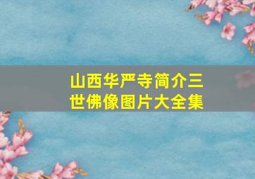 山西华严寺简介三世佛像图片大全集