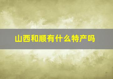 山西和顺有什么特产吗