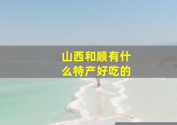 山西和顺有什么特产好吃的