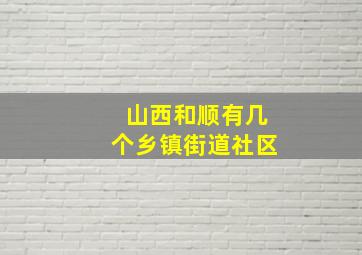 山西和顺有几个乡镇街道社区