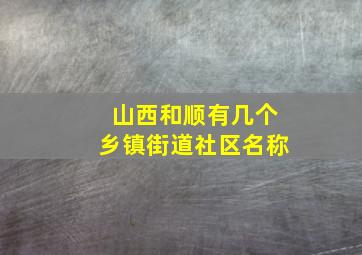 山西和顺有几个乡镇街道社区名称