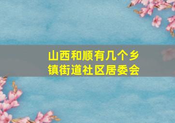 山西和顺有几个乡镇街道社区居委会