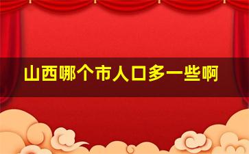 山西哪个市人口多一些啊