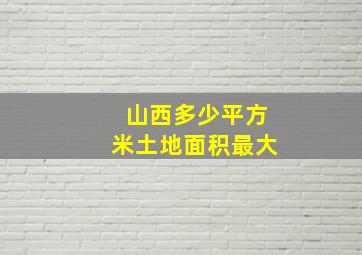 山西多少平方米土地面积最大